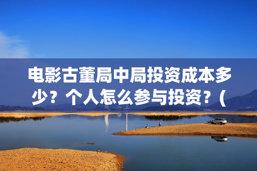 电影古董局中局投资成本多少?个人怎么参与投资?(电影古董局中局在线观看) 电影古董局中局投资成本多少?个人怎么参与投资?(电影古董局中局在线观看)