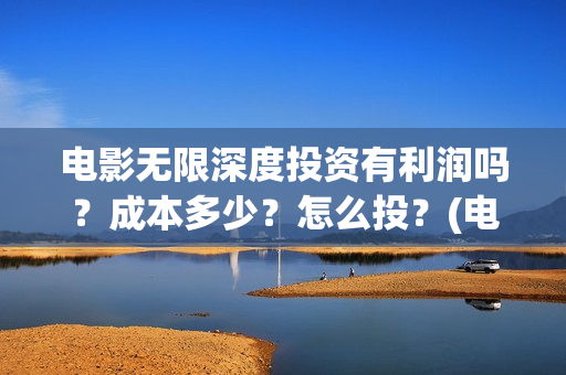 电影无限深度投资有利润吗？成本多少？怎么投？(电影无限深度投屏)