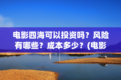 电影四海可以投资吗？风险有哪些？成本多少？(电影四海可以投屏吗)