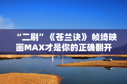 “二刷”《苍兰诀》 帧绮映画MAX才是你的正确翻开体式格局