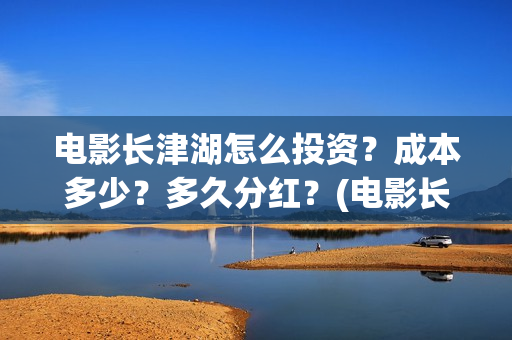 电影长津湖怎么投资？成本多少？多久分红？(电影长津湖怎么下线了)