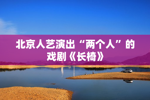 北京人艺演出“两个人”的戏剧《长椅》 北京人艺演出“两个人”的戏剧《长椅》