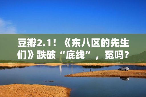 豆瓣2.1！《东八区的先生们》跌破“底线”，冤吗？