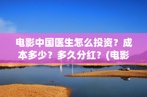 电影中国医生怎么投资?成本多少?多久分红?(电影中国医生怎么拍的) 电影中国医生怎么投资?成本多少?多久分红?(电影中国医生怎么拍的)