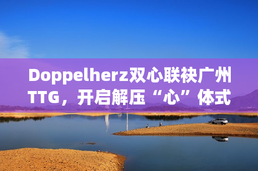 Doppelherz双心联袂广州TTG，开启解压“心”体式格局，配合探究安康均衡新生活