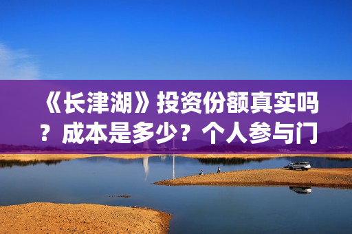 《长津湖》投资份额真实吗？成本是多少？个人参与门槛是多少？(长津湖投资收益)
