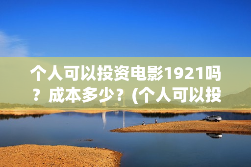 个人可以投资电影1921吗?成本多少?(个人可以投资电视剧吗) 个人可以投资电影1921吗?成本多少?(个人可以投资电视剧吗)