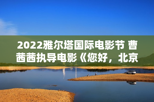 2022雅尔塔国际电影节 曹茜茜执导电影《您好，北京》入围