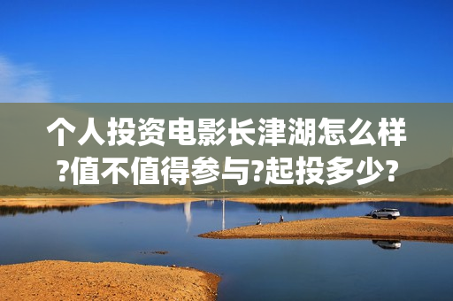 个人投资电影长津湖怎么样?值不值得参与?起投多少?(个人怎样投资电影产业) 个人投资电影长津湖怎么样?值不值得参与?起投多少?(个人怎样投资电影产业)