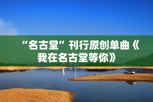 “名古堂”刊行原创单曲《我在名古堂等你》