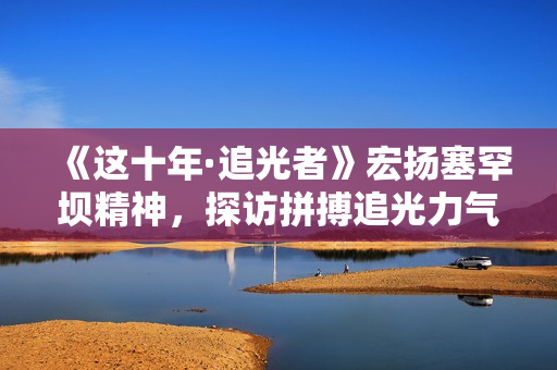 《这十年·追光者》宏扬塞罕坝精神，探访拼搏追光力气