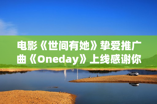 电影《世间有她》挚爱推广曲《Oneday》上线感谢你我曾于命运长河中相遇
