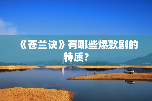 《苍兰诀》有哪些爆款剧的特质? 《苍兰诀》有哪些爆款剧的特质?