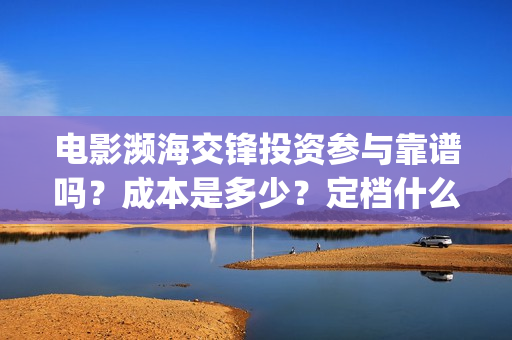 电影濒海交锋投资参与靠谱吗?成本是多少?定档什么时候?(电影濒海交锋可以投资吗?) 电影濒海交锋投资参与靠谱吗?成本是多少?定档什么时候?(电影濒海交锋可以投资吗?)