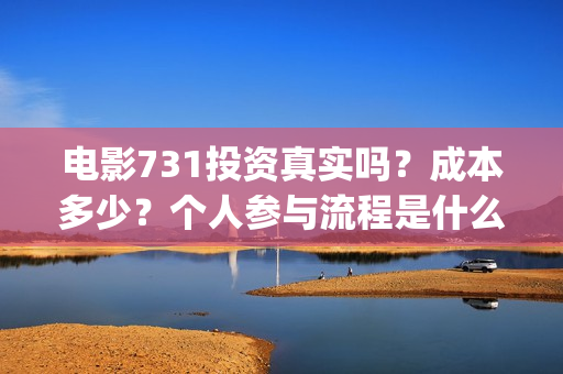 电影731投资真实吗？成本多少？个人参与流程是什么？(731电影投资成本)