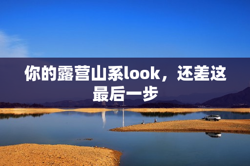 你的露营山系look，还差这最后一步
