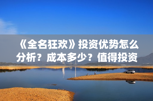 《全名狂欢》投资优势怎么分析？成本多少？值得投资吗？(全民狂欢女主角)