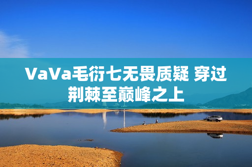 VaVa毛衍七无畏质疑 穿过荆棘至巅峰之上