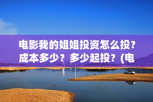 电影我的姐姐投资怎么投?成本多少?多少起投?(电影我的姐姐投屏观看) 电影我的姐姐投资怎么投?成本多少?多少起投?(电影我的姐姐投屏观看)