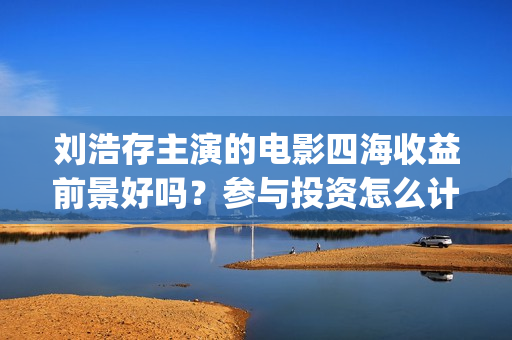 刘浩存主演的电影四海收益前景好吗？参与投资怎么计算收益分红？(刘浩存主演的电视剧作品)