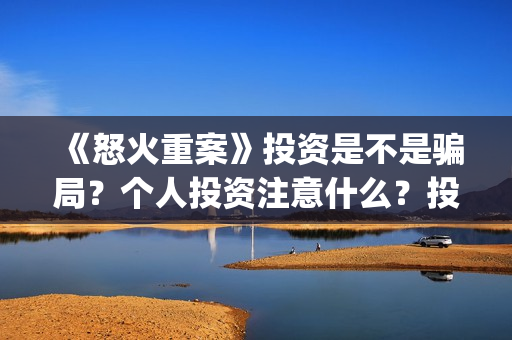 《怒火重案》投资是不是骗局?个人投资注意什么?投资风险怎么样?(怒火重案官方) 《怒火重案》投资是不是骗局?个人投资注意什么?投资风险怎么样?(怒火重案官方)