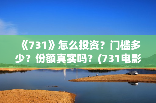 《731》怎么投资？门槛多少？份额真实吗？(731电影能随便入股吗)