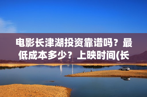 电影长津湖投资靠谱吗?最低成本多少?上映时间(长津湖电影出资方) 电影长津湖投资靠谱吗?最低成本多少?上映时间(长津湖电影出资方)