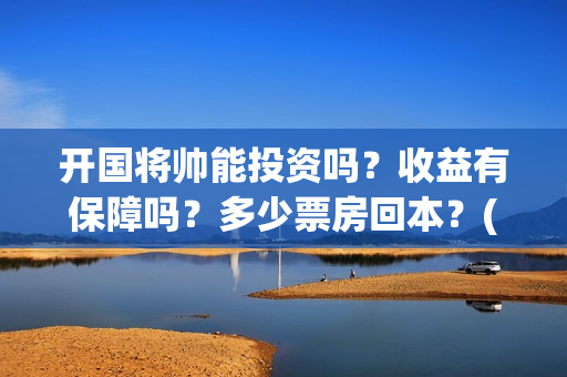 开国将帅能投资吗？收益有保障吗？多少票房回本？(开国将帅投资真假)