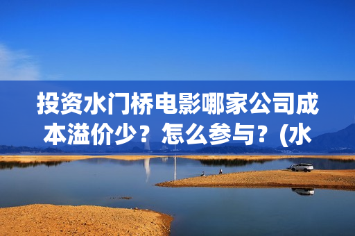 投资水门桥电影哪家公司成本溢价少？怎么参与？(水门桥电影投资项目)