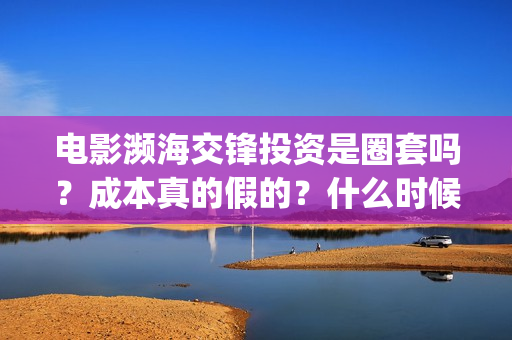 电影濒海交锋投资是圈套吗？成本真的假的？什么时候上映？(电影《濒海交锋》票房预测)