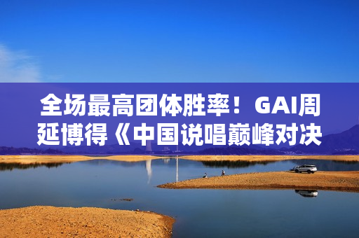 全场最高团体胜率！GAI周延博得《中国说唱巅峰对决》年度MVP