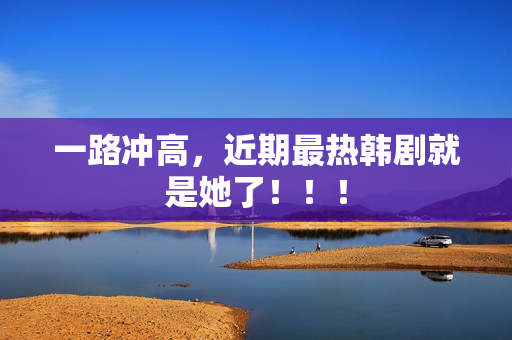 一路冲高，近期最热韩剧就是她了！！！