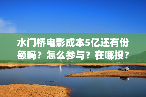 水门桥电影成本5亿还有份额吗?怎么参与?在哪投?(电影《水门桥》) 水门桥电影成本5亿还有份额吗?怎么参与?在哪投?(电影《水门桥》)