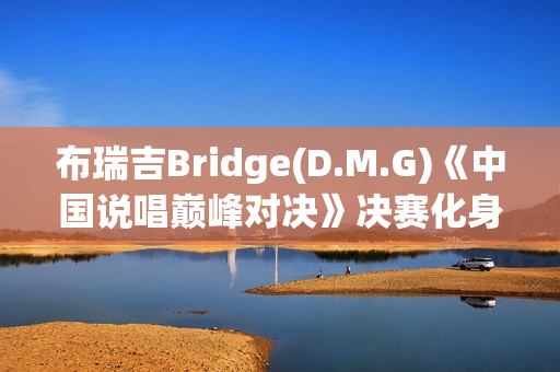 布瑞吉Bridge(D.M.G)《中国说唱巅峰对决》决赛化身战士,全力冲刺巅峰说唱舞台 布瑞吉Bridge(D.M.G)《中国说唱巅峰对决》决赛化身战士,全力冲刺巅峰说唱舞台