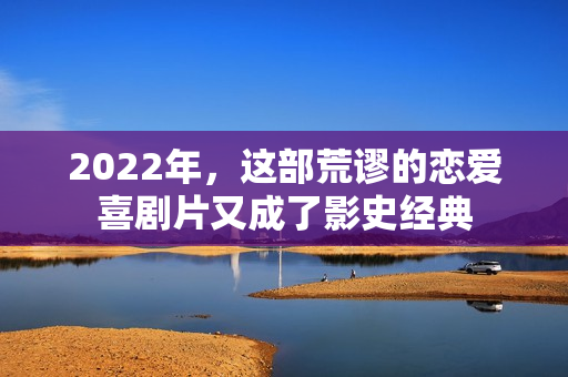 2022年，这部荒谬的恋爱喜剧片又成了影史经典