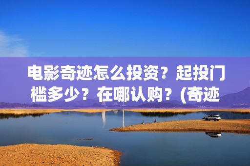 电影奇迹怎么投资?起投门槛多少?在哪认购?(奇迹电影百度百科) 电影奇迹怎么投资?起投门槛多少?在哪认购?(奇迹电影百度百科)