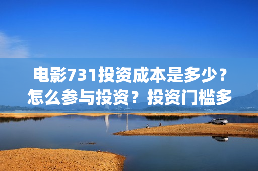 电影731投资成本是多少?怎么参与投资?投资门槛多少?(731电影能随便入股吗) 电影731投资成本是多少?怎么参与投资?投资门槛多少?(731电影能随便入股吗)