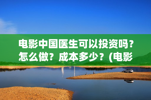 电影中国医生可以投资吗？怎么做？成本多少？(电影中国医生可以拍吗)