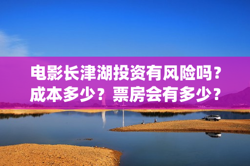 电影长津湖投资有风险吗?成本多少?票房会有多少?(长津湖电影投资商) 电影长津湖投资有风险吗?成本多少?票房会有多少?(长津湖电影投资商)