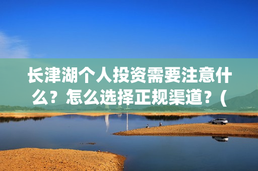 长津湖个人投资需要注意什么？怎么选择正规渠道？(长津湖怎么投资)