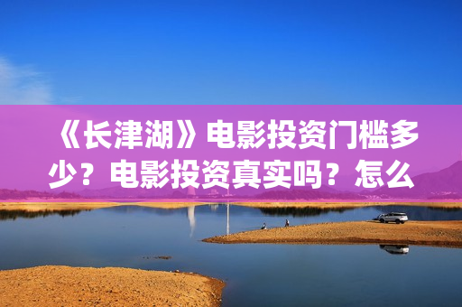 《长津湖》电影投资门槛多少?电影投资真实吗?怎么投资?(长津湖电影免费播放完整版) 《长津湖》电影投资门槛多少?电影投资真实吗?怎么投资?(长津湖电影免费播放完整版)