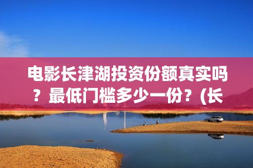 电影长津湖投资份额真实吗？最低门槛多少一份？(长津湖电影投资商)