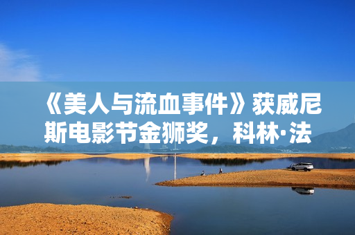 《美人与流血事件》获威尼斯电影节金狮奖，科林·法瑞尔、凯特·布兰切特获最好男女演员奖