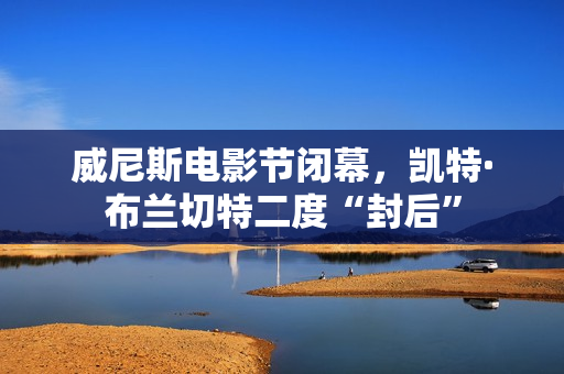 威尼斯电影节闭幕，凯特·布兰切特二度“封后”