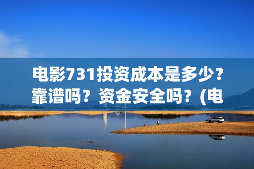 电影731投资成本是多少？靠谱吗？资金安全吗？(电影731投资方)