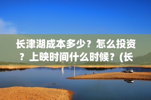 长津湖成本多少?怎么投资?上映时间什么时候?(长津湖造价多少) 长津湖成本多少?怎么投资?上映时间什么时候?(长津湖造价多少)