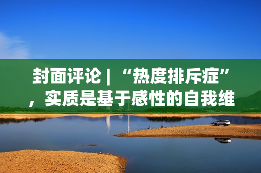 封面评论 | “热度排斥症”，实质是基于感性的自我维护