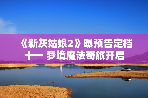 《新灰姑娘2》曝预告定档十一 梦境魔法奇旅开启