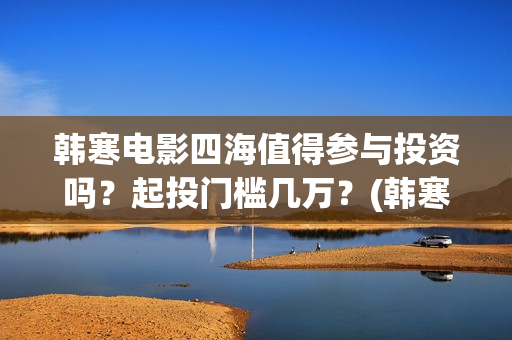 韩寒电影四海值得参与投资吗?起投门槛几万?(韩寒四海上映时间) 韩寒电影四海值得参与投资吗?起投门槛几万?(韩寒四海上映时间)