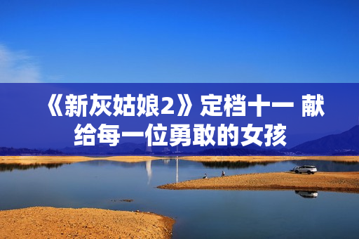 《新灰姑娘2》定档十一 献给每一位勇敢的女孩